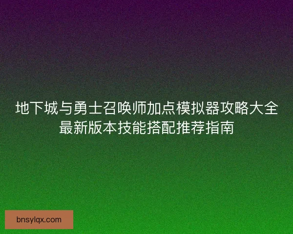 地下城与勇士召唤师加点模拟器攻略大全最新版本技能搭配推荐指南