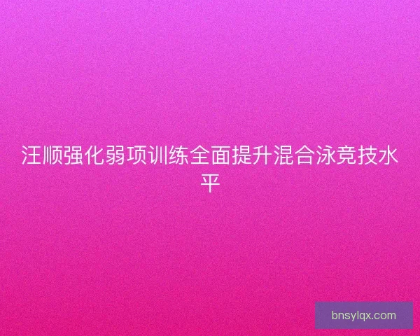 汪顺强化弱项训练全面提升混合泳竞技水平