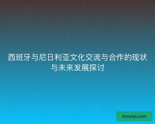 西班牙与尼日利亚文化交流与合作的现状与未来发展探讨