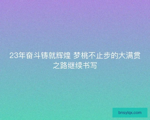 23年奋斗铸就辉煌 梦桃不止步的大满贯之路继续书写