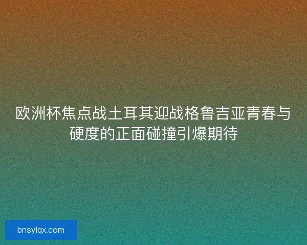 欧洲杯焦点战土耳其迎战格鲁吉亚青春与硬度的正面碰撞引爆期待 欧洲杯焦点战土耳其迎战格鲁吉亚青春与硬度的正面碰撞引爆期待