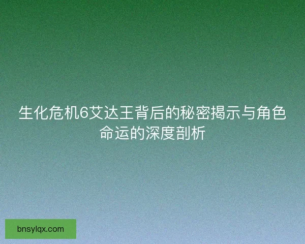 生化危机6艾达王背后的秘密揭示与角色命运的深度剖析 生化危机6艾达王背后的秘密揭示与角色命运的深度剖析