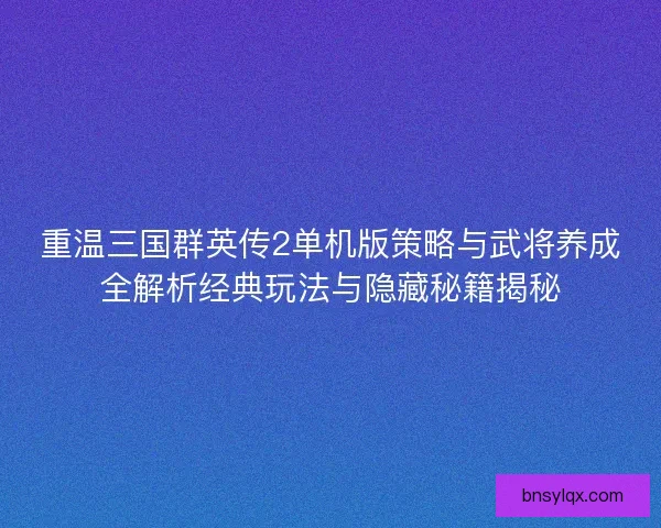 重温三国群英传2单机版策略与武将养成全解析经典玩法与隐藏秘籍揭秘