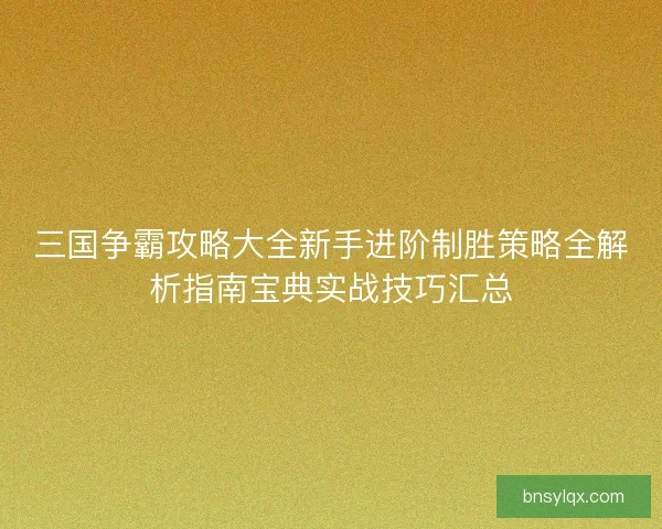 三国争霸攻略大全新手进阶制胜策略全解析指南宝典实战技巧汇总 三国争霸攻略大全新手进阶制胜策略全解析指南宝典实战技巧汇总