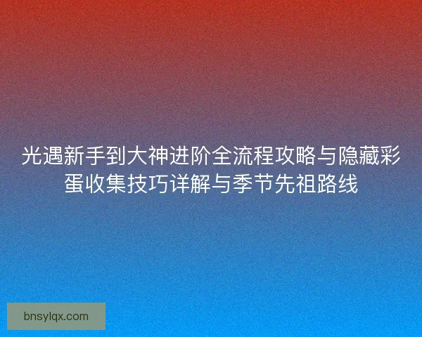 光遇新手到大神进阶全流程攻略与隐藏彩蛋收集技巧详解与季节先祖路线 光遇新手到大神进阶全流程攻略与隐藏彩蛋收集技巧详解与季节先祖路线