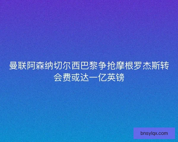 曼联阿森纳切尔西巴黎争抢摩根罗杰斯转会费或达一亿英镑 曼联阿森纳切尔西巴黎争抢摩根罗杰斯转会费或达一亿英镑