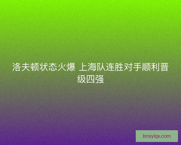 洛夫顿状态火爆 上海队连胜对手顺利晋级四强