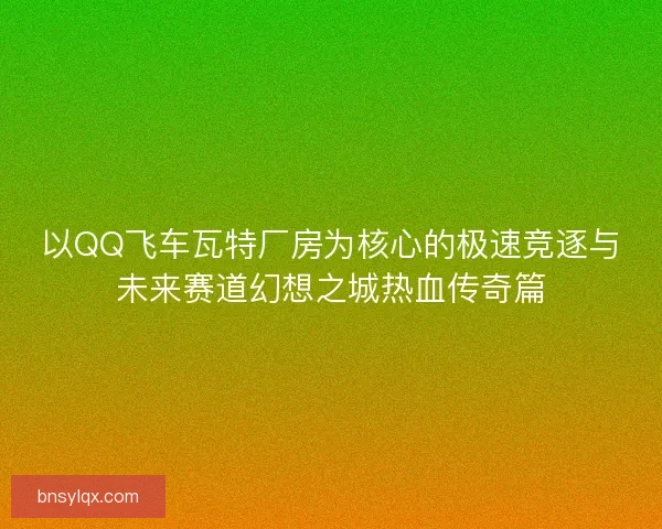 以QQ飞车瓦特厂房为核心的极速竞逐与未来赛道幻想之城热血传奇篇
