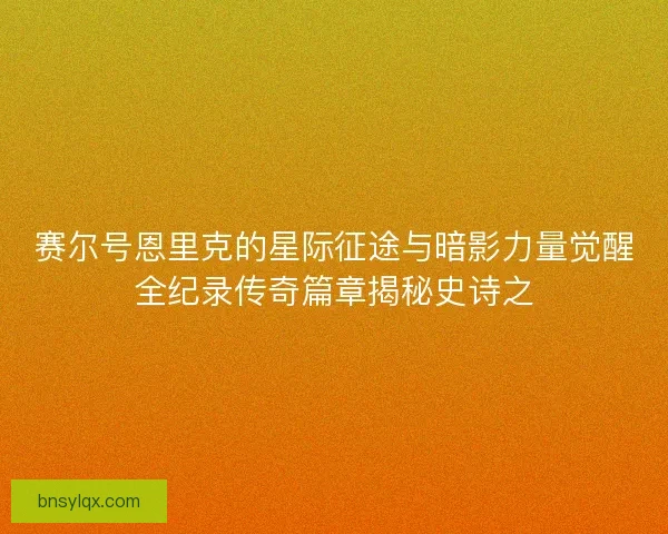 赛尔号恩里克的星际征途与暗影力量觉醒全纪录传奇篇章揭秘史诗之 赛尔号恩里克的星际征途与暗影力量觉醒全纪录传奇篇章揭秘史诗之