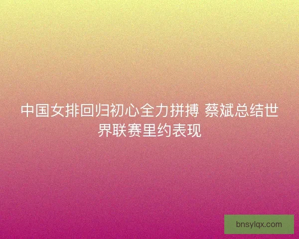 中国女排回归初心全力拼搏 蔡斌总结世界联赛里约表现 中国女排回归初心全力拼搏 蔡斌总结世界联赛里约表现