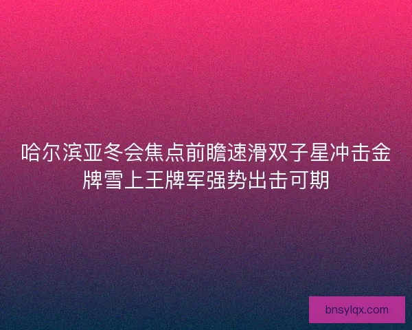 哈尔滨亚冬会焦点前瞻速滑双子星冲击金牌雪上王牌军强势出击可期 哈尔滨亚冬会焦点前瞻速滑双子星冲击金牌雪上王牌军强势出击可期