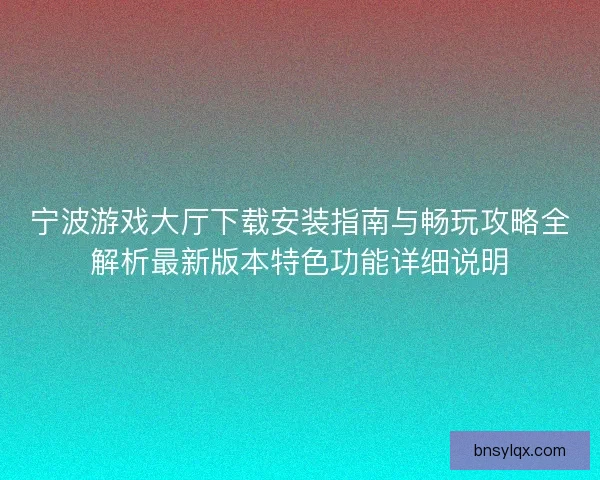 宁波游戏大厅下载安装指南与畅玩攻略全解析最新版本特色功能详细说明
