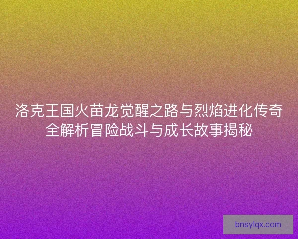 洛克王国火苗龙觉醒之路与烈焰进化传奇全解析冒险战斗与成长故事揭秘