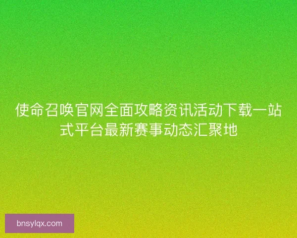 使命召唤官网全面攻略资讯活动下载一站式平台最新赛事动态汇聚地