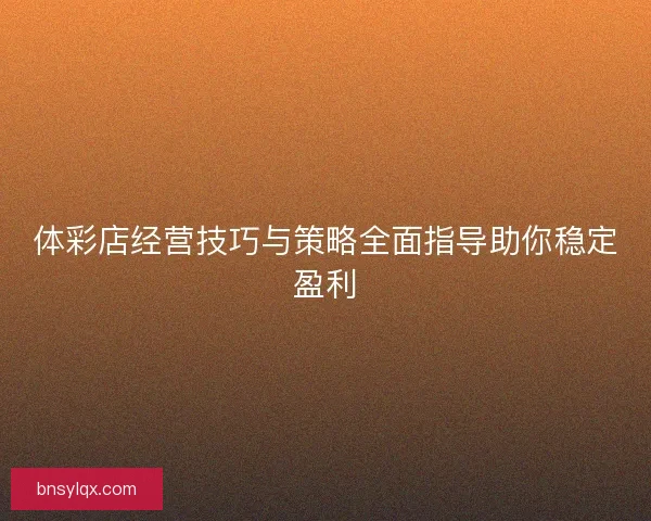 体彩店经营技巧与策略全面指导助你稳定盈利