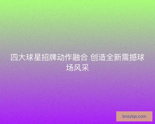 四大球星招牌动作融合 创造全新震撼球场风采
