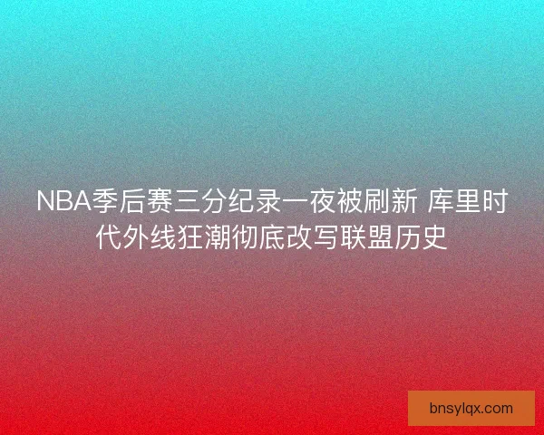 NBA季后赛三分纪录一夜被刷新 库里时代外线狂潮彻底改写联盟历史 NBA季后赛三分纪录一夜被刷新 库里时代外线狂潮彻底改写联盟历史