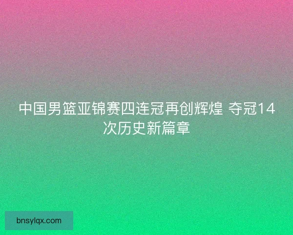 中国男篮亚锦赛四连冠再创辉煌 夺冠14次历史新篇章