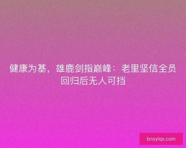健康为基，雄鹿剑指巅峰：老里坚信全员回归后无人可挡