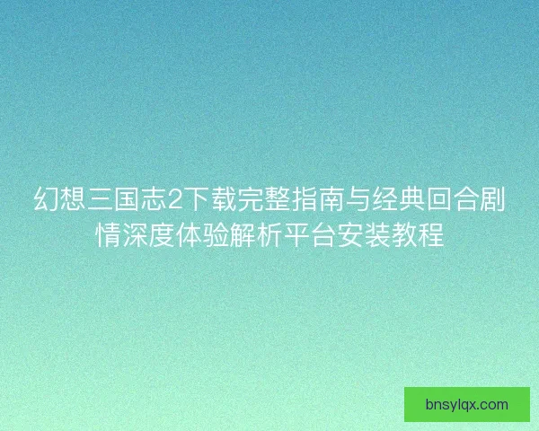 幻想三国志2下载完整指南与经典回合剧情深度体验解析平台安装教程